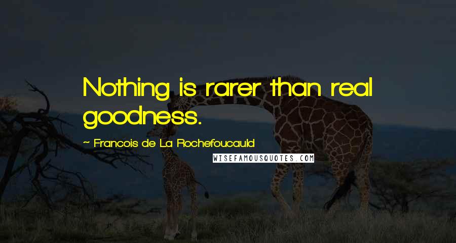 Francois De La Rochefoucauld Quotes: Nothing is rarer than real goodness.