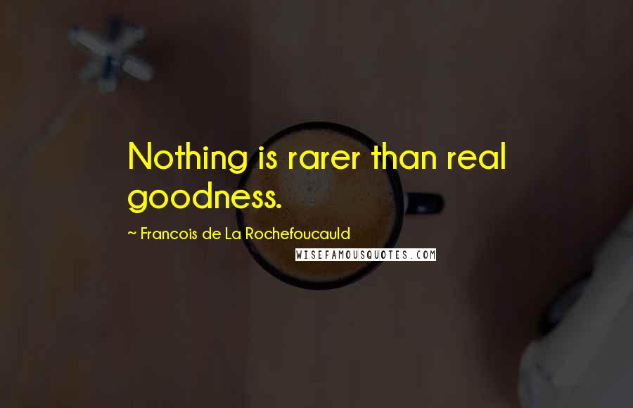 Francois De La Rochefoucauld Quotes: Nothing is rarer than real goodness.