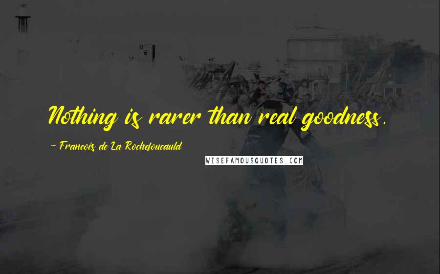 Francois De La Rochefoucauld Quotes: Nothing is rarer than real goodness.