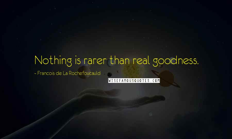 Francois De La Rochefoucauld Quotes: Nothing is rarer than real goodness.