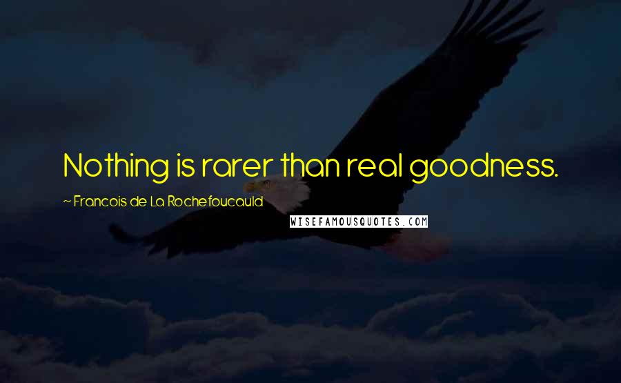 Francois De La Rochefoucauld Quotes: Nothing is rarer than real goodness.