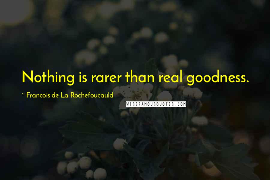 Francois De La Rochefoucauld Quotes: Nothing is rarer than real goodness.