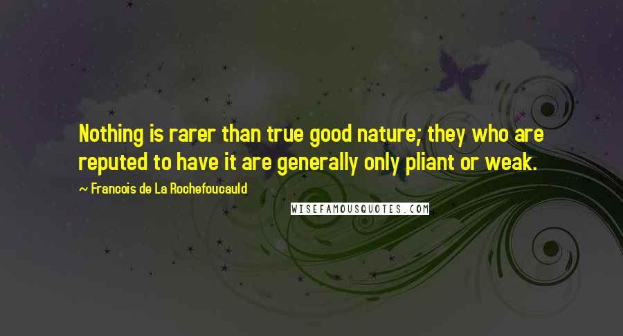 Francois De La Rochefoucauld Quotes: Nothing is rarer than true good nature; they who are reputed to have it are generally only pliant or weak.