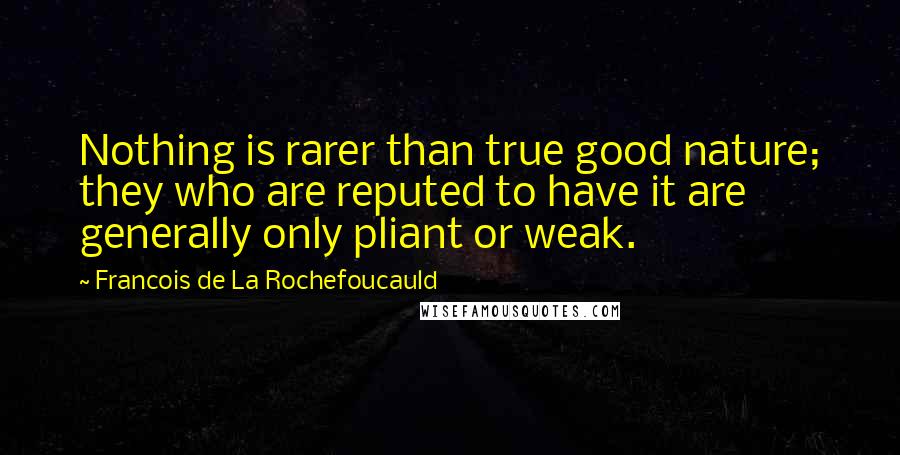 Francois De La Rochefoucauld Quotes: Nothing is rarer than true good nature; they who are reputed to have it are generally only pliant or weak.