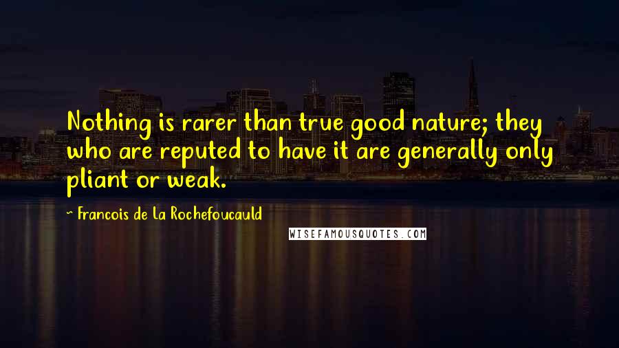 Francois De La Rochefoucauld Quotes: Nothing is rarer than true good nature; they who are reputed to have it are generally only pliant or weak.