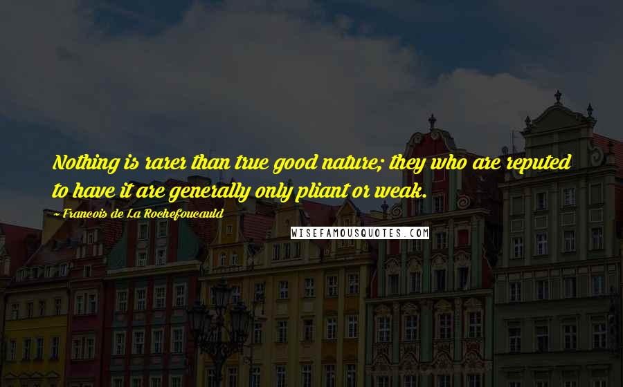 Francois De La Rochefoucauld Quotes: Nothing is rarer than true good nature; they who are reputed to have it are generally only pliant or weak.