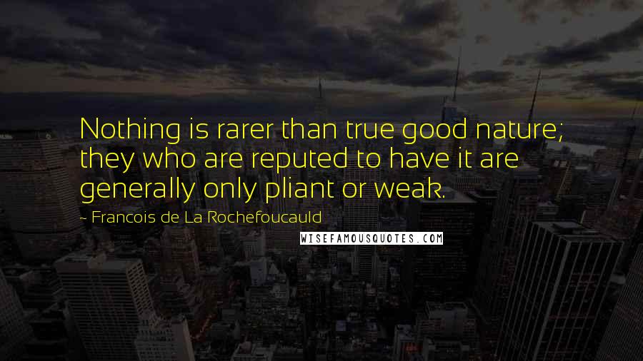 Francois De La Rochefoucauld Quotes: Nothing is rarer than true good nature; they who are reputed to have it are generally only pliant or weak.