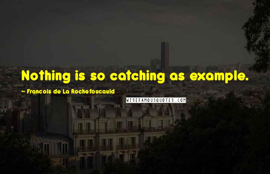 Francois De La Rochefoucauld Quotes: Nothing is so catching as example.
