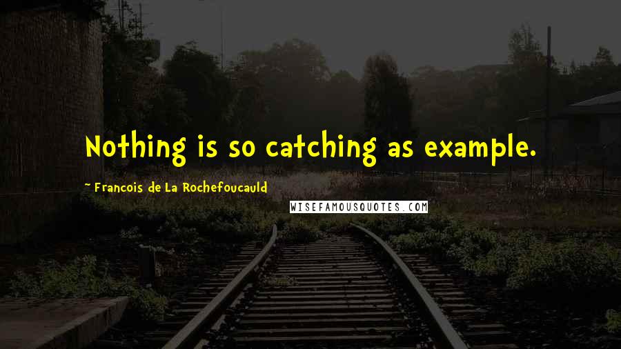 Francois De La Rochefoucauld Quotes: Nothing is so catching as example.