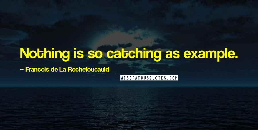Francois De La Rochefoucauld Quotes: Nothing is so catching as example.