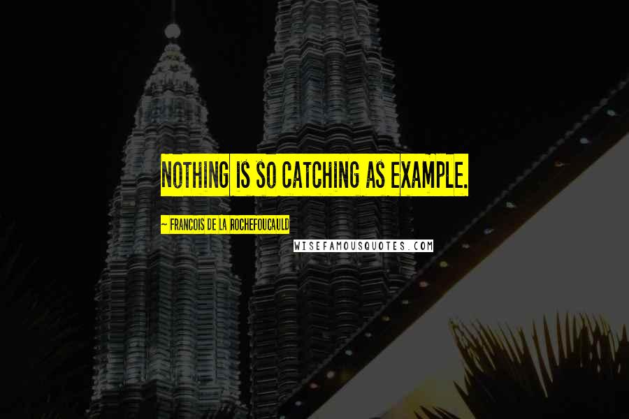 Francois De La Rochefoucauld Quotes: Nothing is so catching as example.