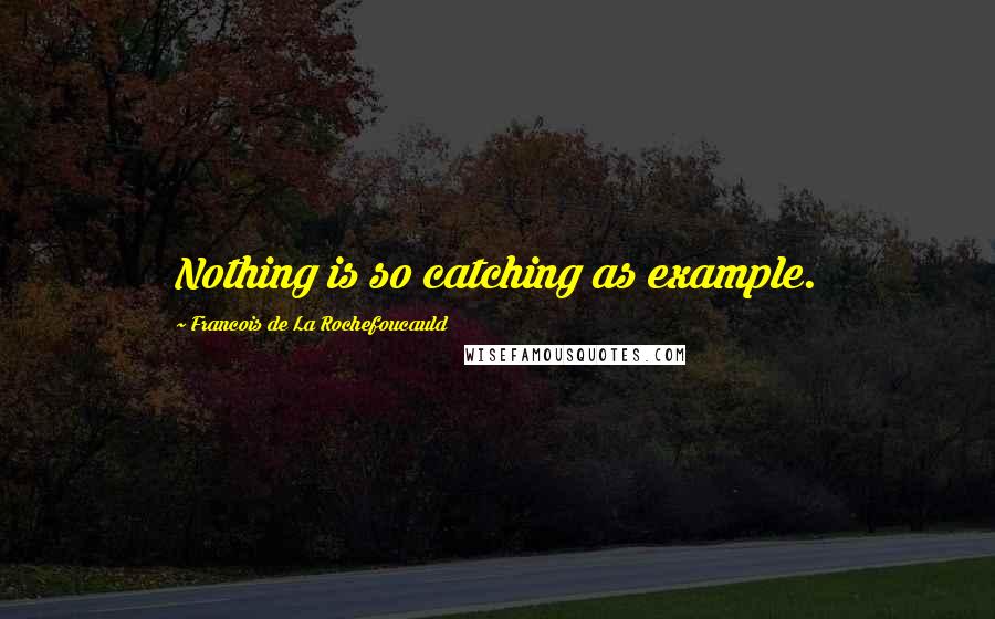 Francois De La Rochefoucauld Quotes: Nothing is so catching as example.