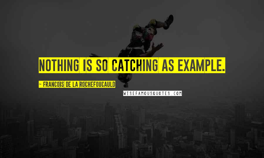 Francois De La Rochefoucauld Quotes: Nothing is so catching as example.