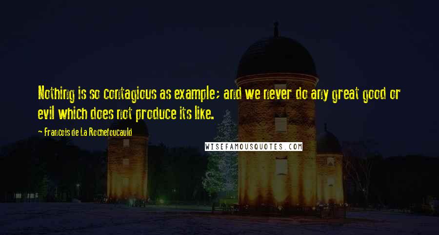 Francois De La Rochefoucauld Quotes: Nothing is so contagious as example; and we never do any great good or evil which does not produce its like.