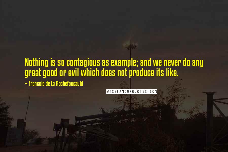 Francois De La Rochefoucauld Quotes: Nothing is so contagious as example; and we never do any great good or evil which does not produce its like.