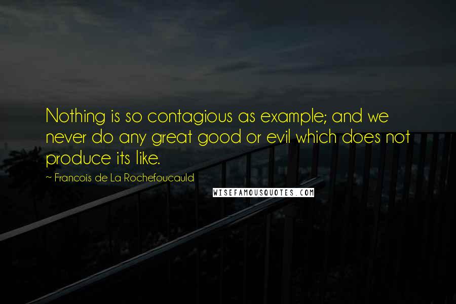 Francois De La Rochefoucauld Quotes: Nothing is so contagious as example; and we never do any great good or evil which does not produce its like.