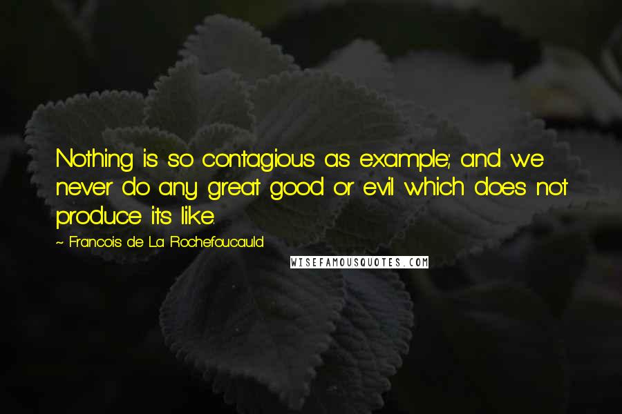 Francois De La Rochefoucauld Quotes: Nothing is so contagious as example; and we never do any great good or evil which does not produce its like.