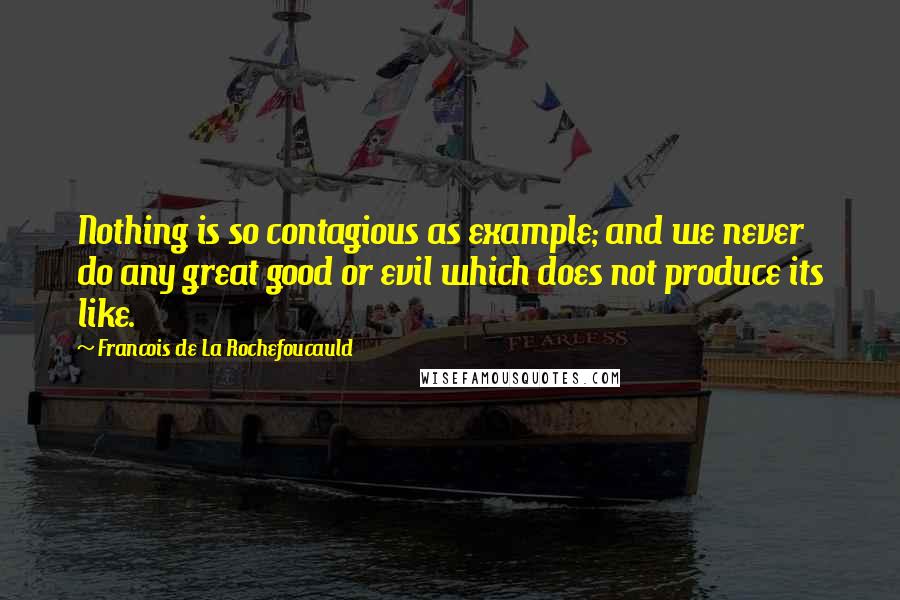 Francois De La Rochefoucauld Quotes: Nothing is so contagious as example; and we never do any great good or evil which does not produce its like.