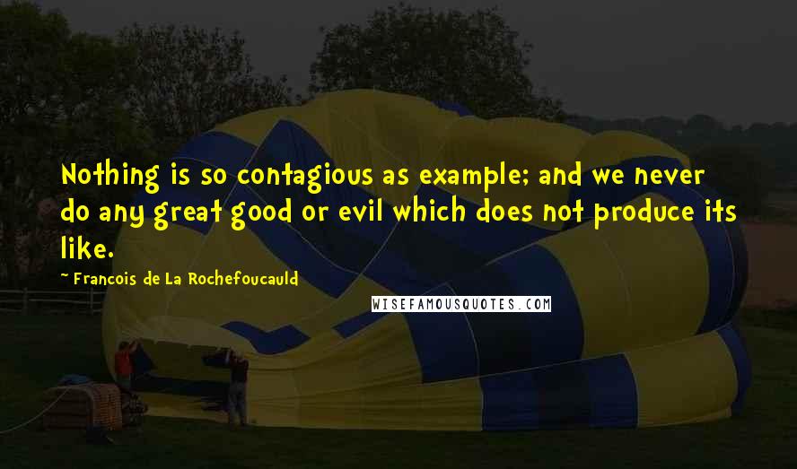 Francois De La Rochefoucauld Quotes: Nothing is so contagious as example; and we never do any great good or evil which does not produce its like.