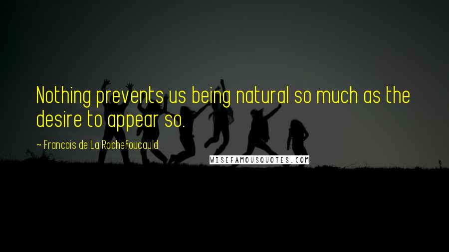Francois De La Rochefoucauld Quotes: Nothing prevents us being natural so much as the desire to appear so.