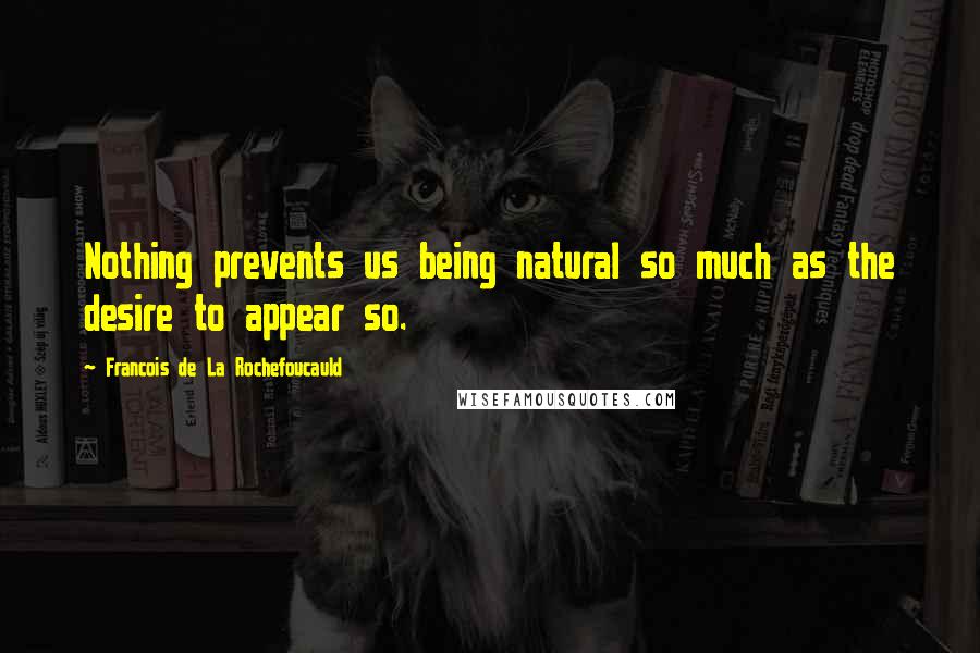 Francois De La Rochefoucauld Quotes: Nothing prevents us being natural so much as the desire to appear so.