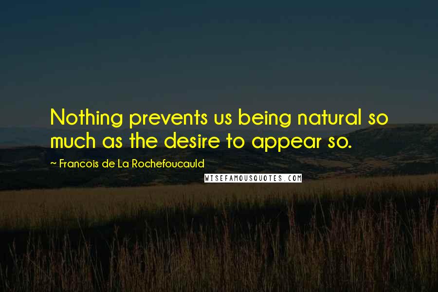 Francois De La Rochefoucauld Quotes: Nothing prevents us being natural so much as the desire to appear so.