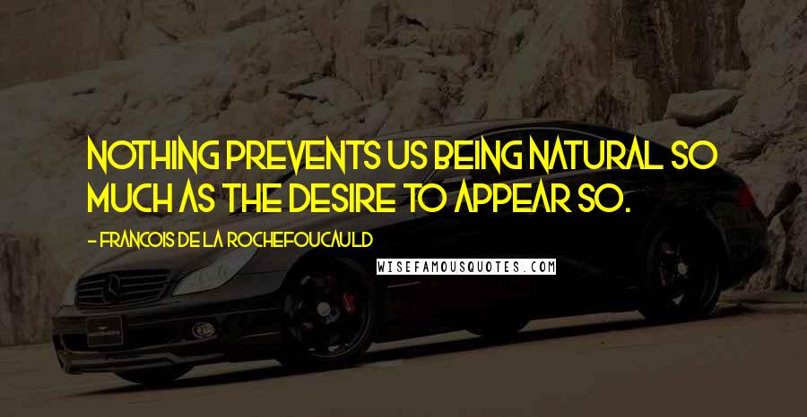 Francois De La Rochefoucauld Quotes: Nothing prevents us being natural so much as the desire to appear so.