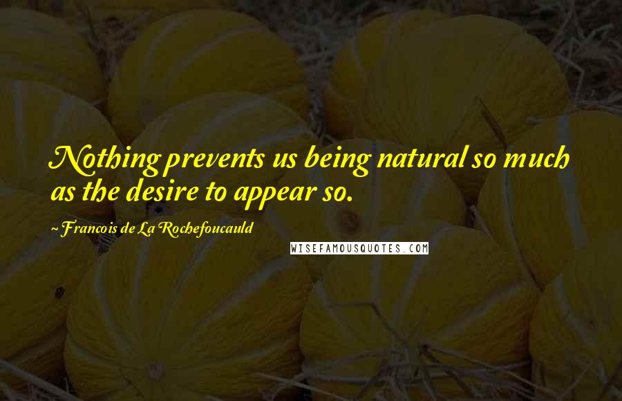 Francois De La Rochefoucauld Quotes: Nothing prevents us being natural so much as the desire to appear so.