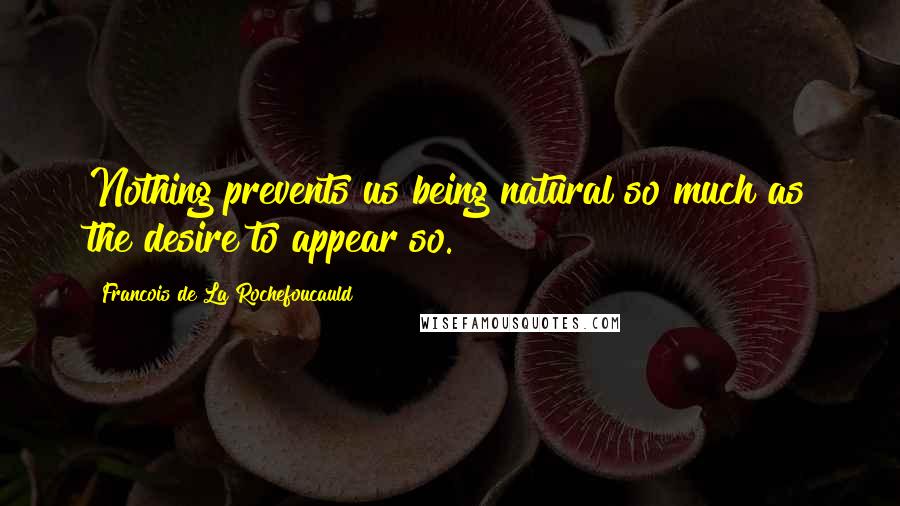 Francois De La Rochefoucauld Quotes: Nothing prevents us being natural so much as the desire to appear so.