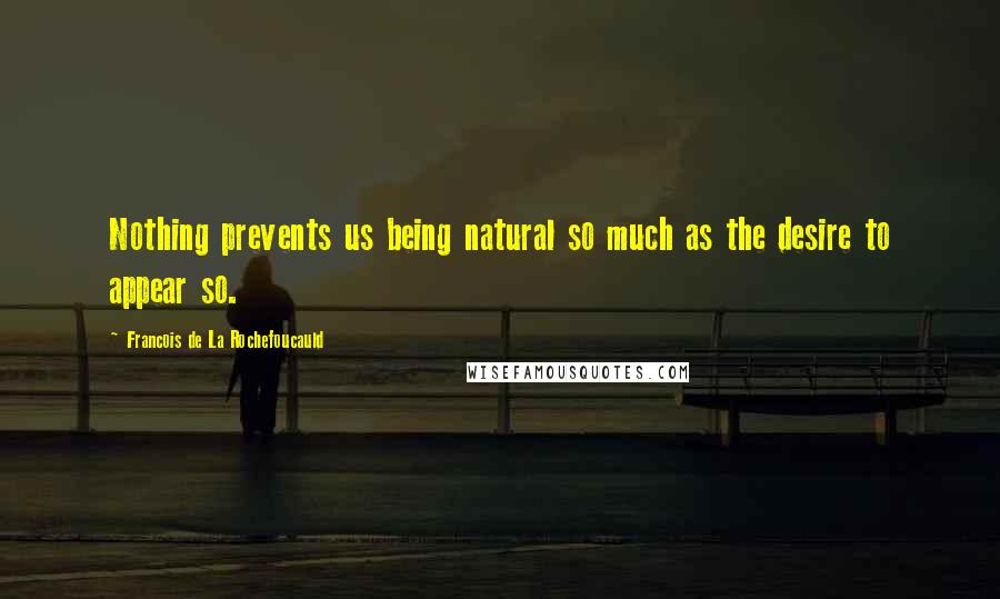 Francois De La Rochefoucauld Quotes: Nothing prevents us being natural so much as the desire to appear so.