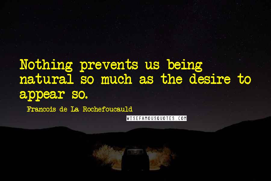 Francois De La Rochefoucauld Quotes: Nothing prevents us being natural so much as the desire to appear so.