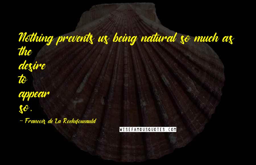 Francois De La Rochefoucauld Quotes: Nothing prevents us being natural so much as the desire to appear so.