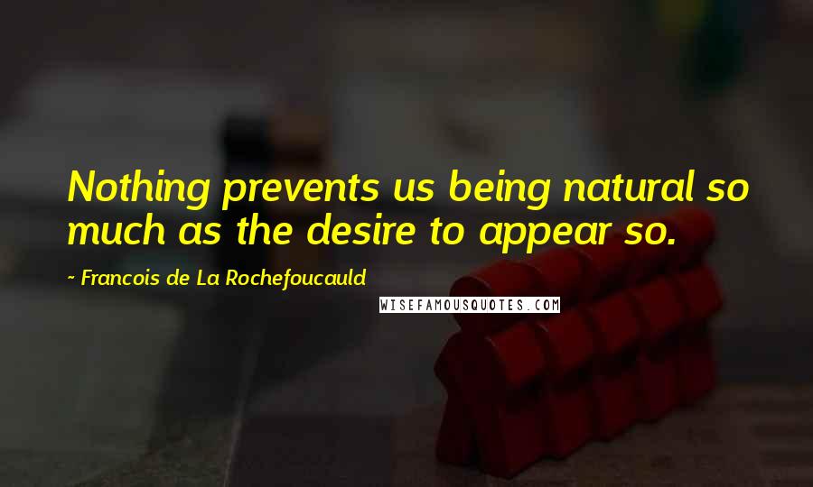 Francois De La Rochefoucauld Quotes: Nothing prevents us being natural so much as the desire to appear so.