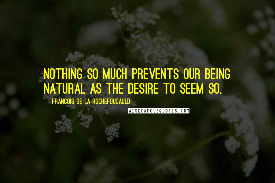 Francois De La Rochefoucauld Quotes: Nothing so much prevents our being natural as the desire to seem so.