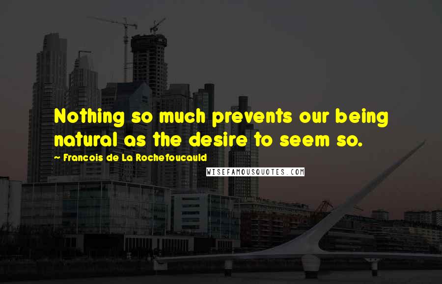 Francois De La Rochefoucauld Quotes: Nothing so much prevents our being natural as the desire to seem so.
