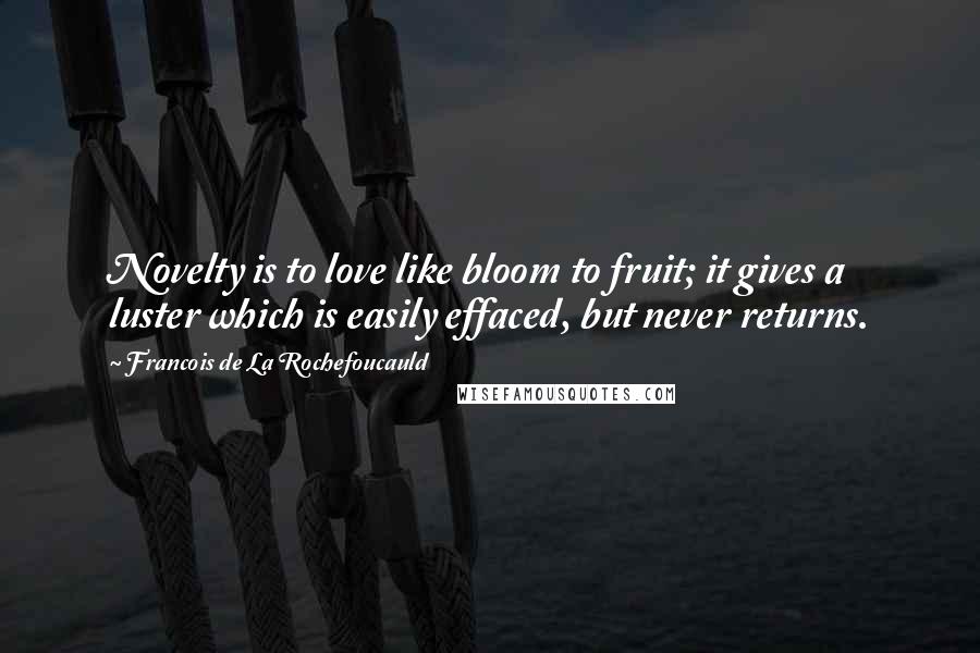 Francois De La Rochefoucauld Quotes: Novelty is to love like bloom to fruit; it gives a luster which is easily effaced, but never returns.