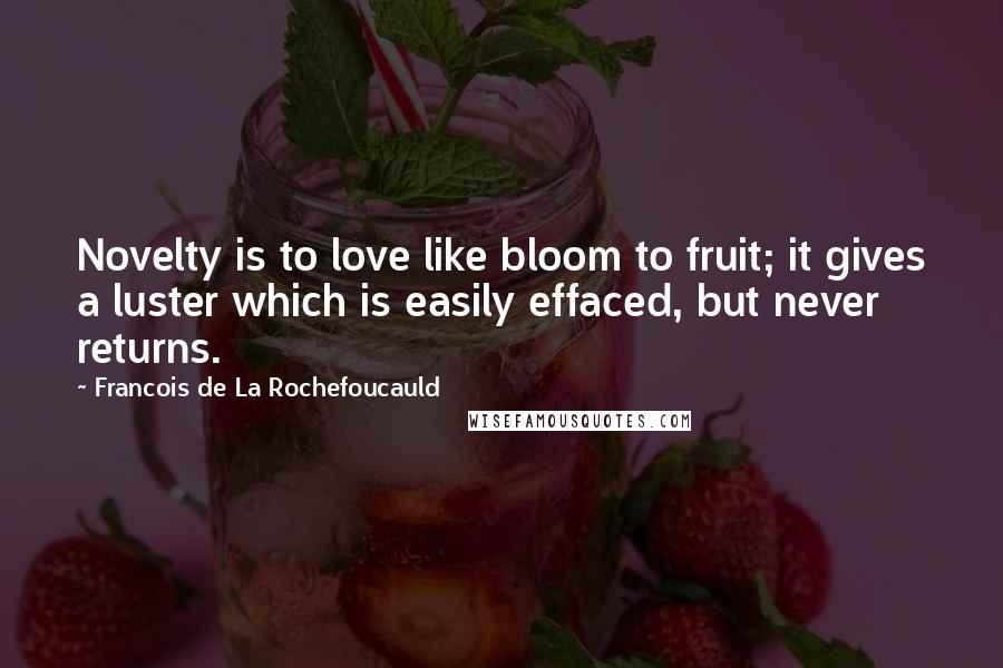 Francois De La Rochefoucauld Quotes: Novelty is to love like bloom to fruit; it gives a luster which is easily effaced, but never returns.