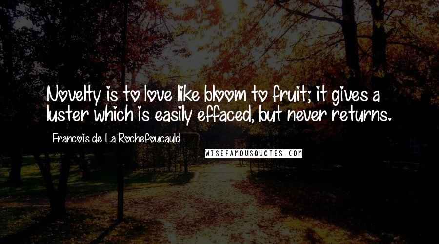 Francois De La Rochefoucauld Quotes: Novelty is to love like bloom to fruit; it gives a luster which is easily effaced, but never returns.