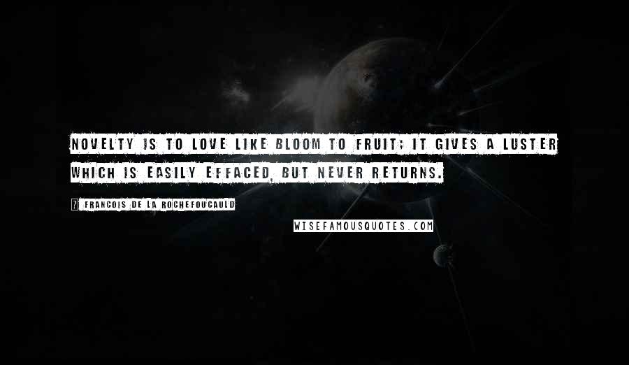 Francois De La Rochefoucauld Quotes: Novelty is to love like bloom to fruit; it gives a luster which is easily effaced, but never returns.