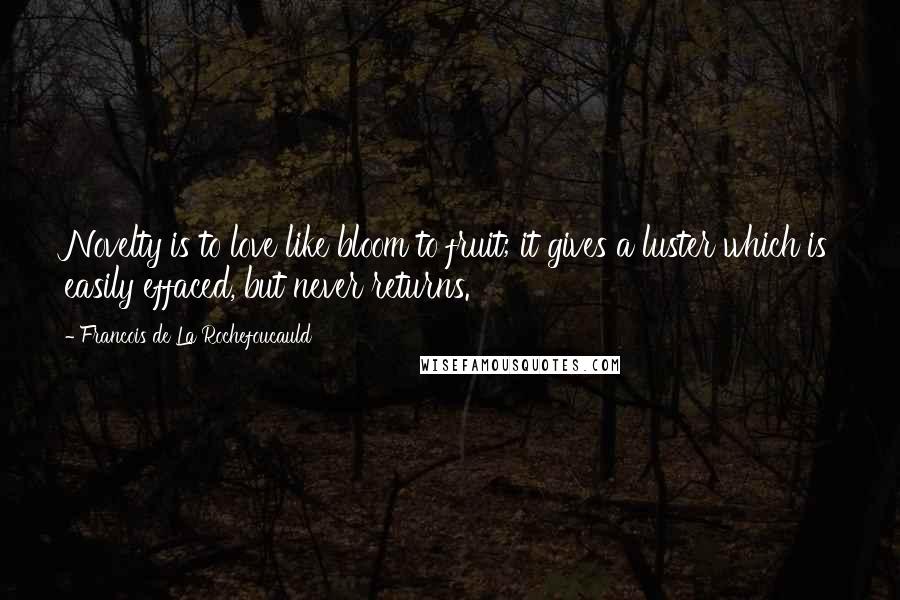 Francois De La Rochefoucauld Quotes: Novelty is to love like bloom to fruit; it gives a luster which is easily effaced, but never returns.