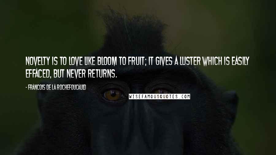 Francois De La Rochefoucauld Quotes: Novelty is to love like bloom to fruit; it gives a luster which is easily effaced, but never returns.