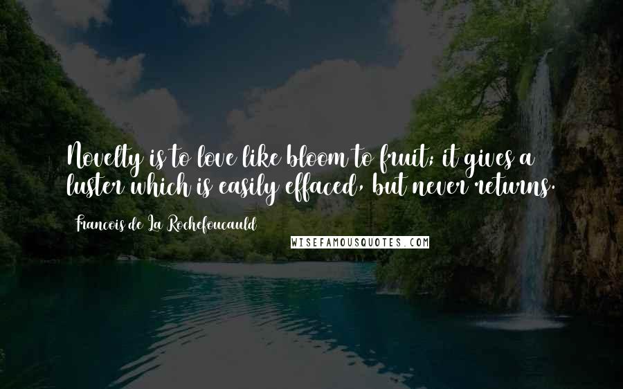 Francois De La Rochefoucauld Quotes: Novelty is to love like bloom to fruit; it gives a luster which is easily effaced, but never returns.