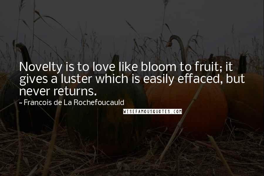 Francois De La Rochefoucauld Quotes: Novelty is to love like bloom to fruit; it gives a luster which is easily effaced, but never returns.