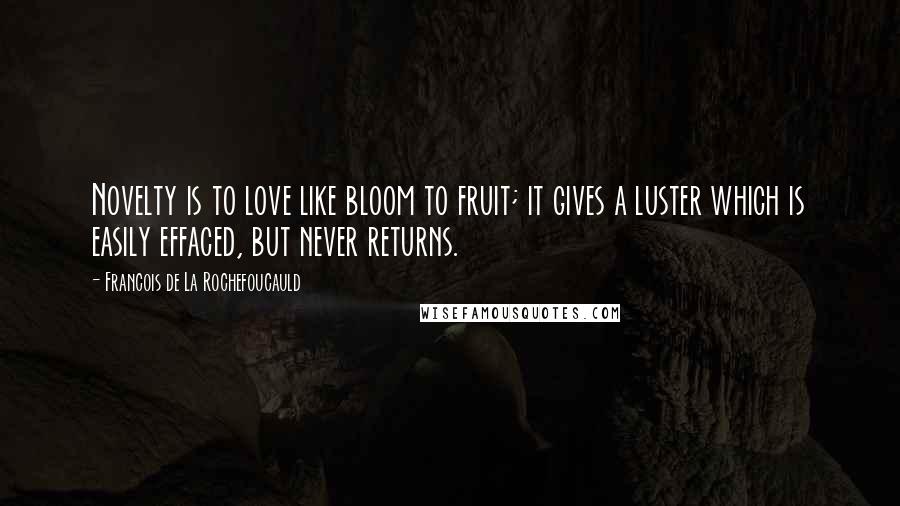 Francois De La Rochefoucauld Quotes: Novelty is to love like bloom to fruit; it gives a luster which is easily effaced, but never returns.