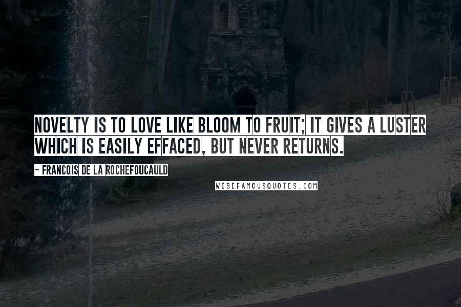 Francois De La Rochefoucauld Quotes: Novelty is to love like bloom to fruit; it gives a luster which is easily effaced, but never returns.