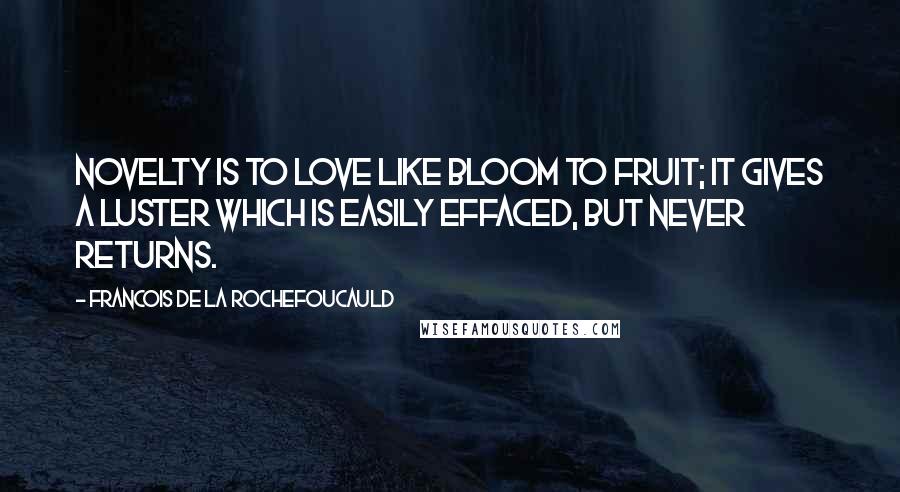 Francois De La Rochefoucauld Quotes: Novelty is to love like bloom to fruit; it gives a luster which is easily effaced, but never returns.