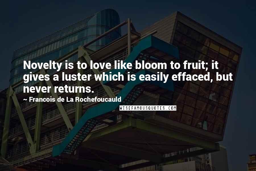 Francois De La Rochefoucauld Quotes: Novelty is to love like bloom to fruit; it gives a luster which is easily effaced, but never returns.