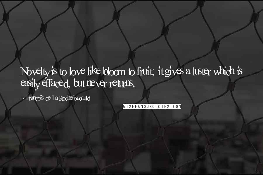 Francois De La Rochefoucauld Quotes: Novelty is to love like bloom to fruit; it gives a luster which is easily effaced, but never returns.