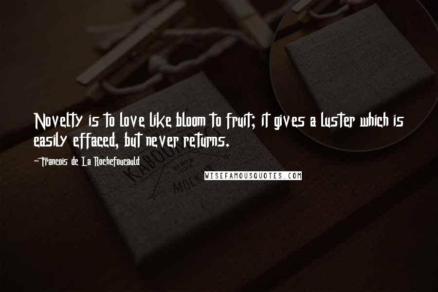 Francois De La Rochefoucauld Quotes: Novelty is to love like bloom to fruit; it gives a luster which is easily effaced, but never returns.