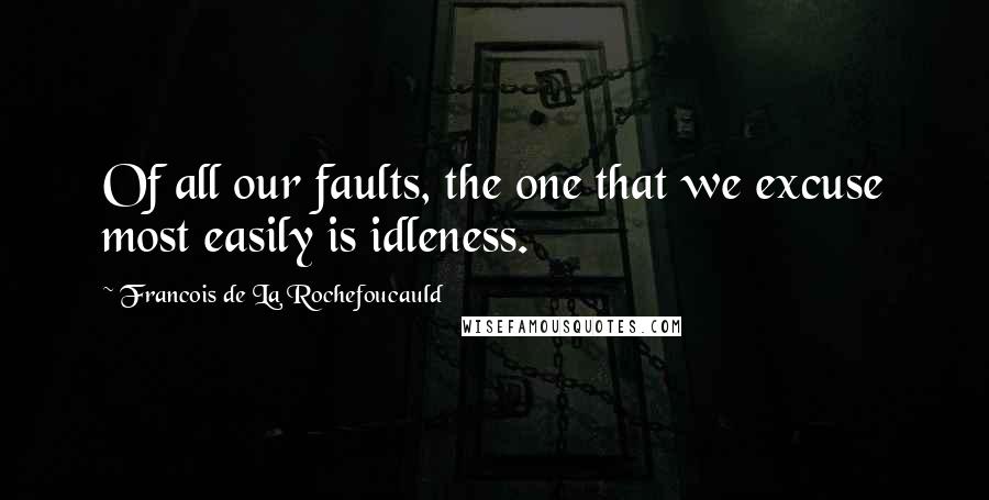 Francois De La Rochefoucauld Quotes: Of all our faults, the one that we excuse most easily is idleness.